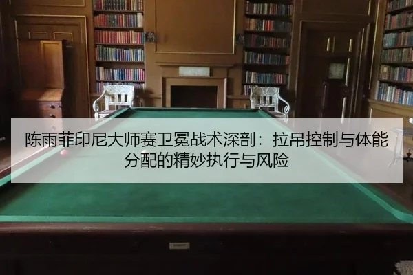 陈雨菲印尼大师赛卫冕战术深剖：拉吊控制与体能分配的精妙执行与风险